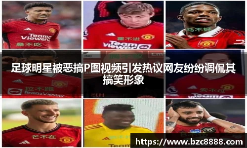 足球明星被恶搞P图视频引发热议网友纷纷调侃其搞笑形象
